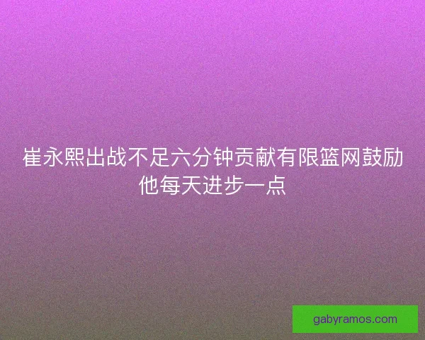 崔永熙出战不足六分钟贡献有限篮网鼓励他每天进步一点