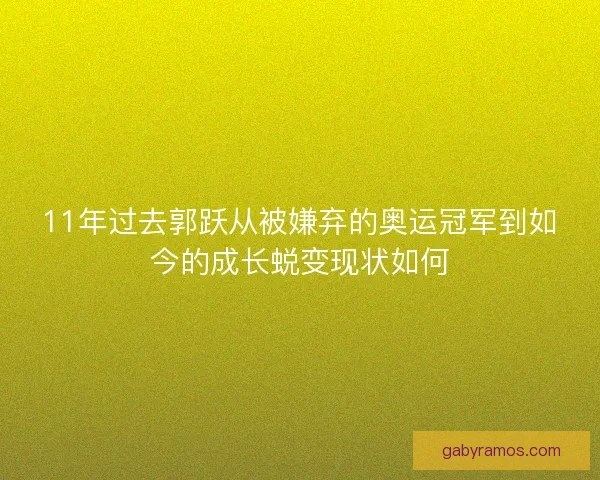 11年过去郭跃从被嫌弃的奥运冠军到如今的成长蜕变现状如何