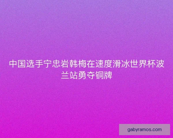 中国选手宁忠岩韩梅在速度滑冰世界杯波兰站勇夺铜牌