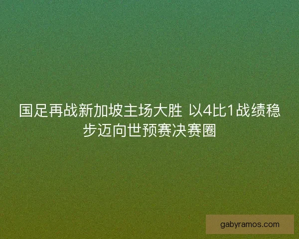 国足再战新加坡主场大胜 以4比1战绩稳步迈向世预赛决赛圈