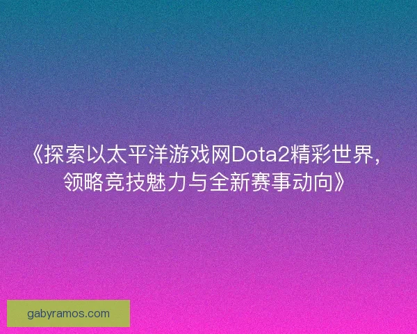 《探索以太平洋游戏网Dota2精彩世界，领略竞技魅力与全新赛事动向》