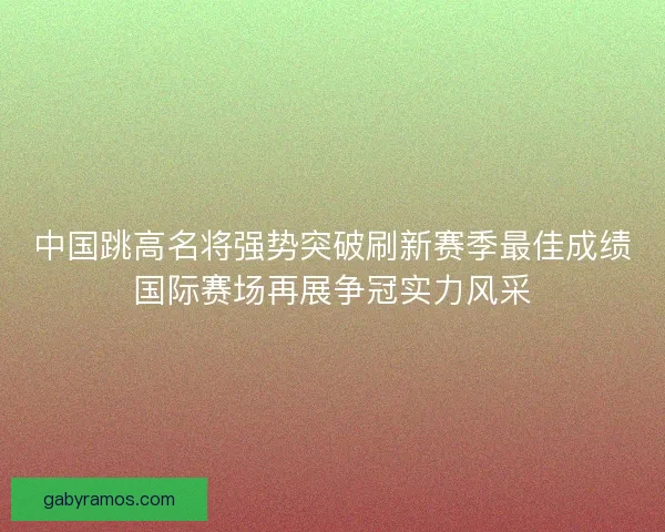 中国跳高名将强势突破刷新赛季最佳成绩国际赛场再展争冠实力风采