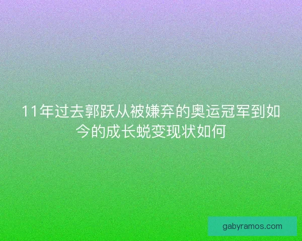 11年过去郭跃从被嫌弃的奥运冠军到如今的成长蜕变现状如何