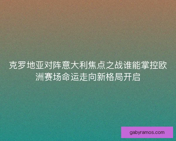 克罗地亚对阵意大利焦点之战谁能掌控欧洲赛场命运走向新格局开启