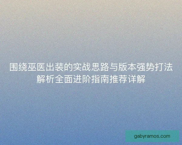 围绕巫医出装的实战思路与版本强势打法解析全面进阶指南推荐详解