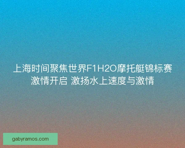 上海时间聚焦世界F1H2O摩托艇锦标赛激情开启 激扬水上速度与激情