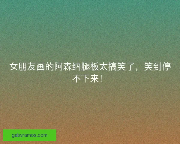 女朋友画的阿森纳腿板太搞笑了，笑到停不下来！