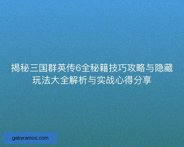 揭秘三国群英传6全秘籍技巧攻略与隐藏玩法大全解析与实战心得分享
