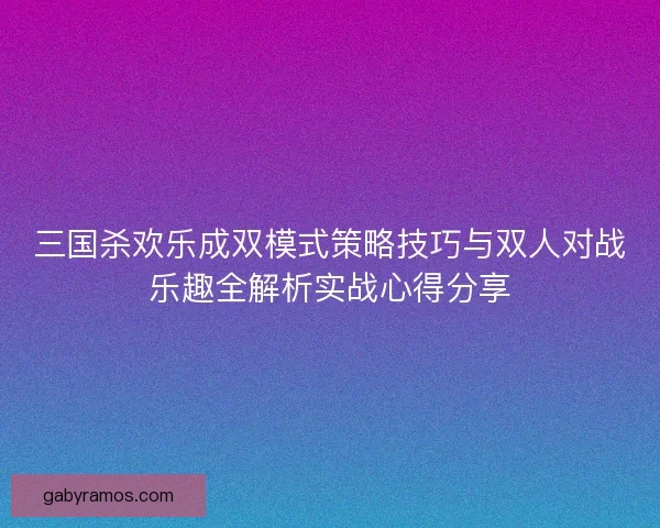 三国杀欢乐成双模式策略技巧与双人对战乐趣全解析实战心得分享