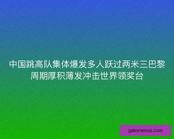 中国跳高队集体爆发多人跃过两米三巴黎周期厚积薄发冲击世界领奖台