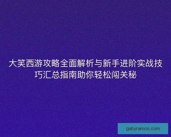 大笑西游攻略全面解析与新手进阶实战技巧汇总指南助你轻松闯关秘
