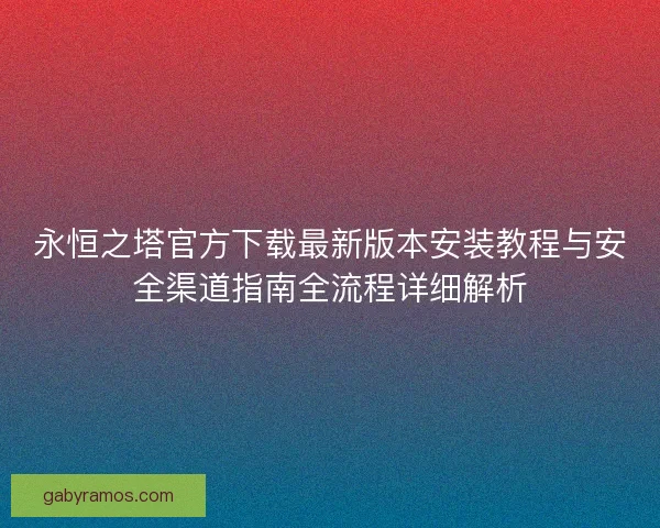 永恒之塔官方下载最新版本安装教程与安全渠道指南全流程详细解析